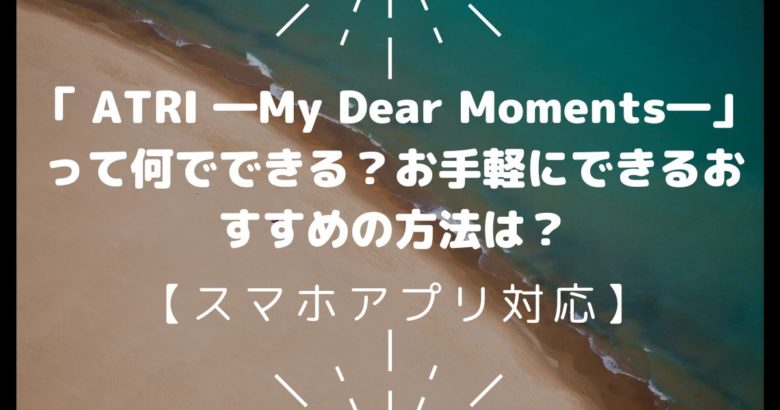 「 ATRI ―My Dear Moments―」って何でできる？お手軽にできるおすすめの方法は？