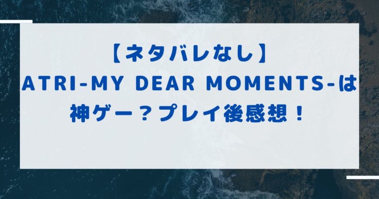 【ネタバレなし】ATRI-My Dear Moments-は神ゲー？プレイ後感想！