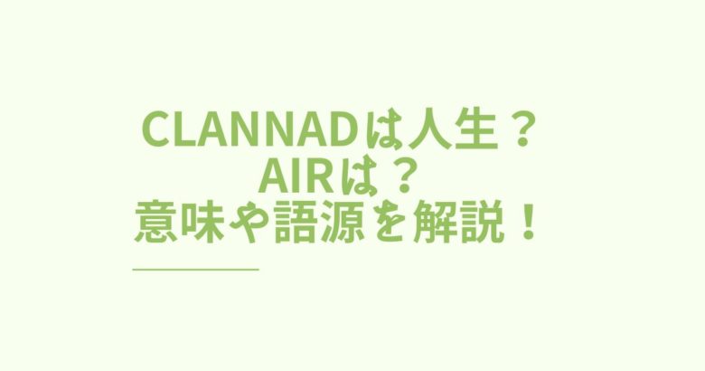 CLANNADは人生？AIRは？ 意味や語源を解説！