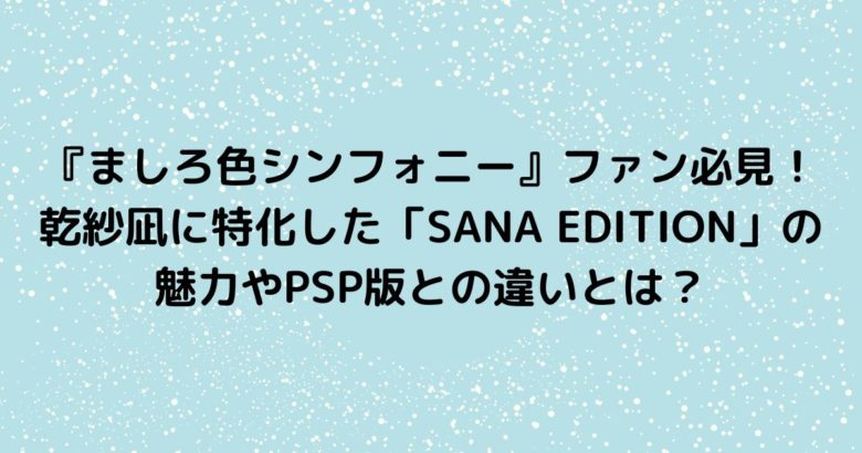 『ましろ色シンフォニー』ファン必見！ 乾紗凪に特化した「SANA EDITION」の 魅力やPSP版との違いとは？