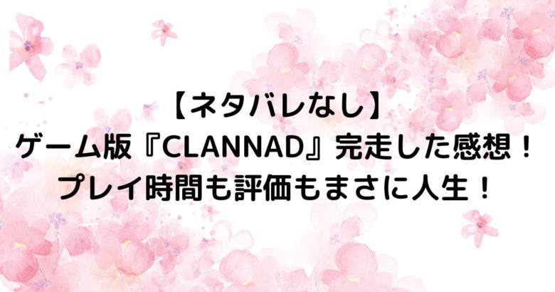 【ネタバレなし】 ゲーム版『CLANNAD』完走した感想！ プレイ時間も評価もまさに人生！